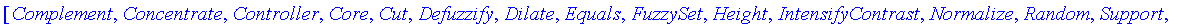 [Complement, Concentrate, Controller, Core, Cut, Defuzzify, Dilate, Equals, FuzzySet, Height, IntensifyContrast, Normalize, Random, Support, `implies`, `in`, `intersect`, `minus`, mu, plot, `subset`, `...